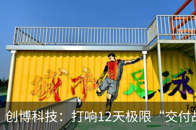 创博科技：打响12天极限“交付战”